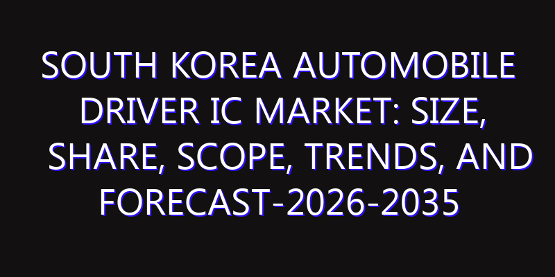 South Korea Automobile Driver IC Market: Size, Share, Scope, Trends, and Forecast-2026-2035