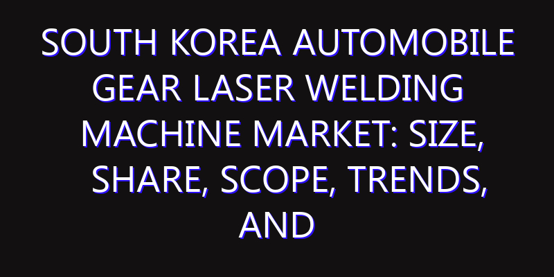 South Korea Automobile Gear Laser Welding Machine Market: Size, Share, Scope, Trends, and Forecast-2026-2035