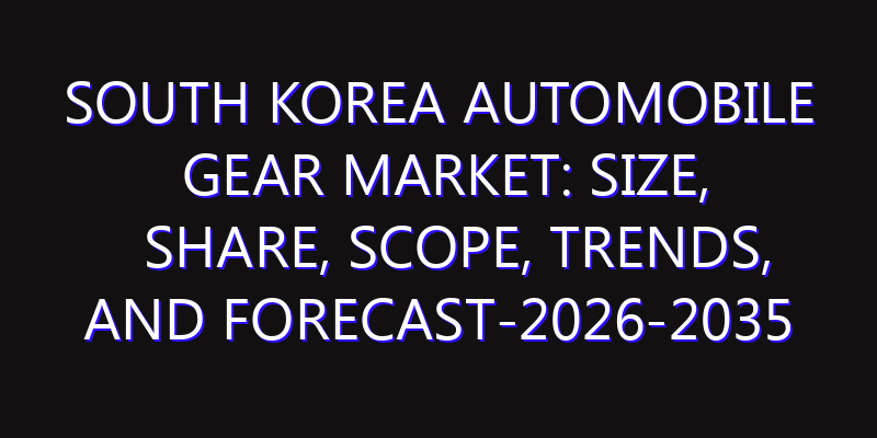 South Korea Automobile Gear Market: Size, Share, Scope, Trends, and Forecast-2026-2035