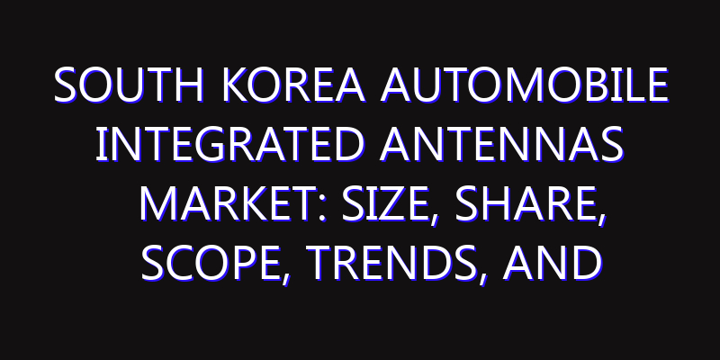 South Korea Automobile Integrated Antennas Market: Size, Share, Scope, Trends, and Forecast-2026-2035