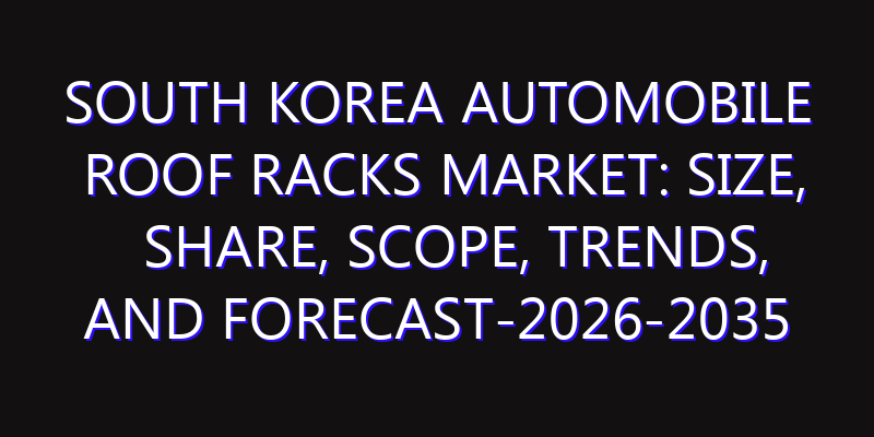 South Korea Automobile Roof Racks Market: Size, Share, Scope, Trends, and Forecast-2026-2035