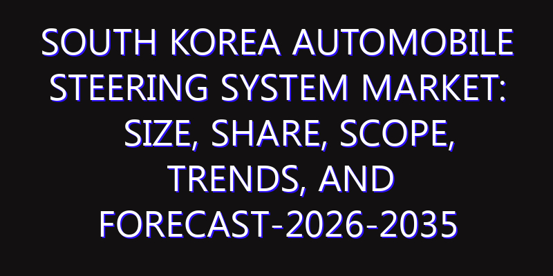 South Korea Automobile Steering System Market: Size, Share, Scope, Trends, and Forecast-2026-2035