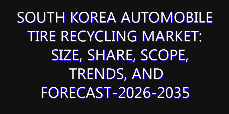 South Korea Automobile Tire Recycling Market: Size, Share, Scope, Trends, and Forecast-2026-2035