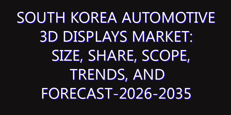 South Korea Automotive 3D Displays Market: Size, Share, Scope, Trends, and Forecast-2026-2035