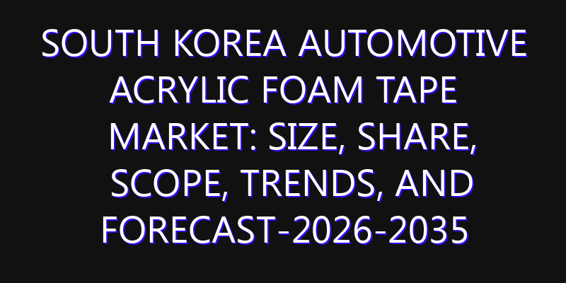 South Korea Automotive Acrylic Foam Tape Market: Size, Share, Scope, Trends, and Forecast-2026-2035