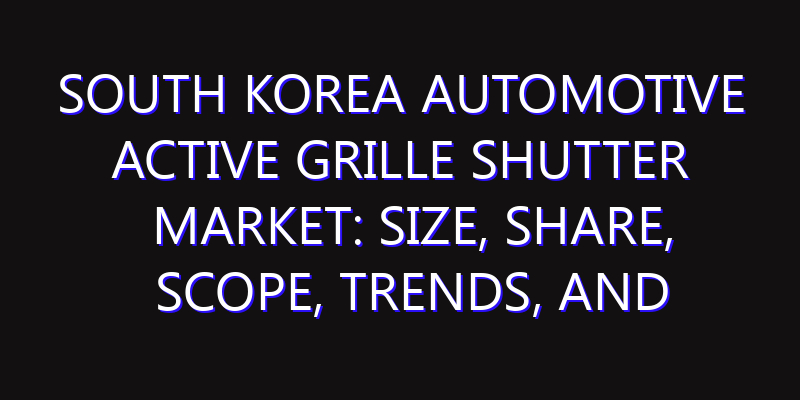 South Korea Automotive Active Grille Shutter Market: Size, Share, Scope, Trends, and Forecast-2026-2035