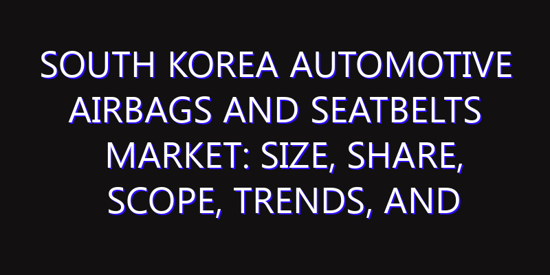 South Korea Automotive Airbags and Seatbelts Market: Size, Share, Scope, Trends, and Forecast-2026-2035