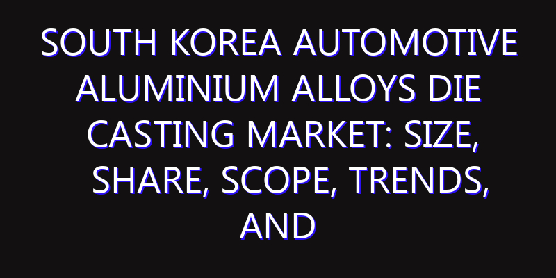 South Korea Automotive Aluminium Alloys Die Casting Market: Size, Share, Scope, Trends, and Forecast-2026-2035