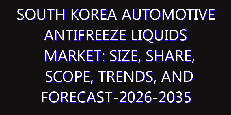 South Korea Automotive Antifreeze Liquids Market: Size, Share, Scope, Trends, and Forecast-2026-2035