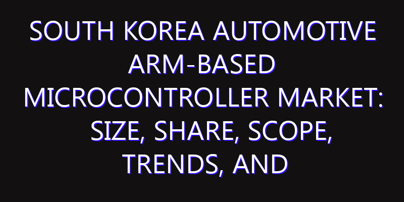 South Korea Automotive ARM-Based Microcontroller Market: Size, Share, Scope, Trends, and Forecast-2026-2035