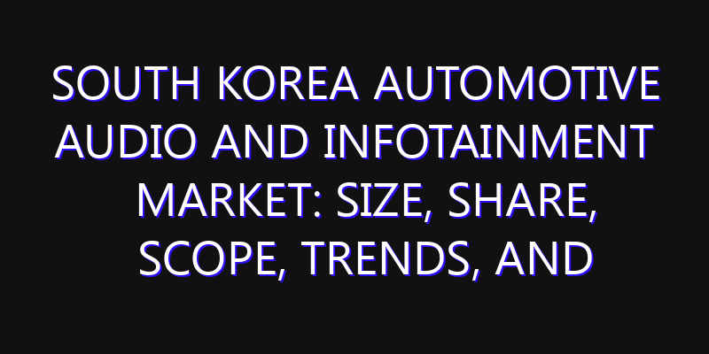 South Korea Automotive Audio and Infotainment Market: Size, Share, Scope, Trends, and Forecast-2026-2035