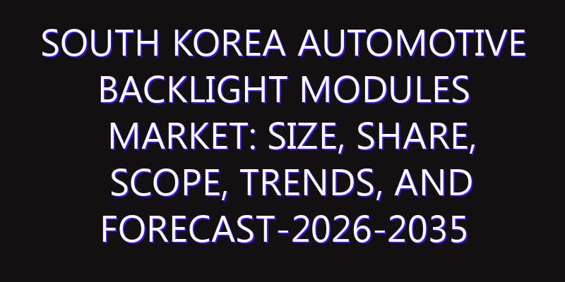 South Korea Automotive Backlight Modules Market: Size, Share, Scope, Trends, and Forecast-2026-2035
