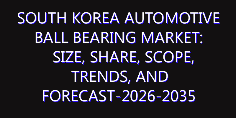 South Korea Automotive Ball Bearing Market: Size, Share, Scope, Trends, and Forecast-2026-2035