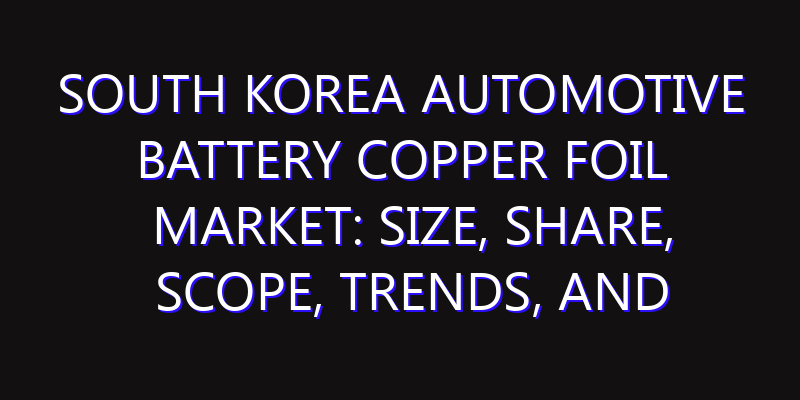 South Korea Automotive Battery Copper Foil Market: Size, Share, Scope, Trends, and Forecast-2026-2035