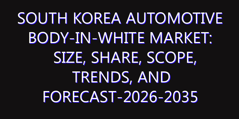 South Korea Automotive Body-in-White Market: Size, Share, Scope, Trends, and Forecast-2026-2035