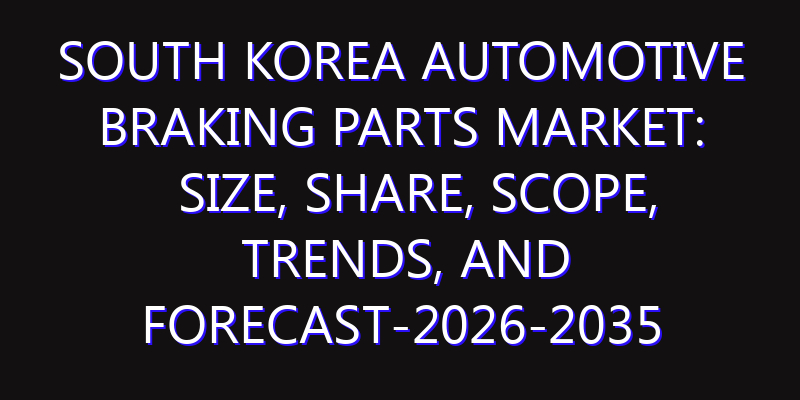 South Korea Automotive Braking Parts Market: Size, Share, Scope, Trends, and Forecast-2026-2035