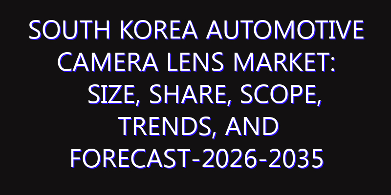 South Korea Automotive Camera Lens Market: Size, Share, Scope, Trends, and Forecast-2026-2035