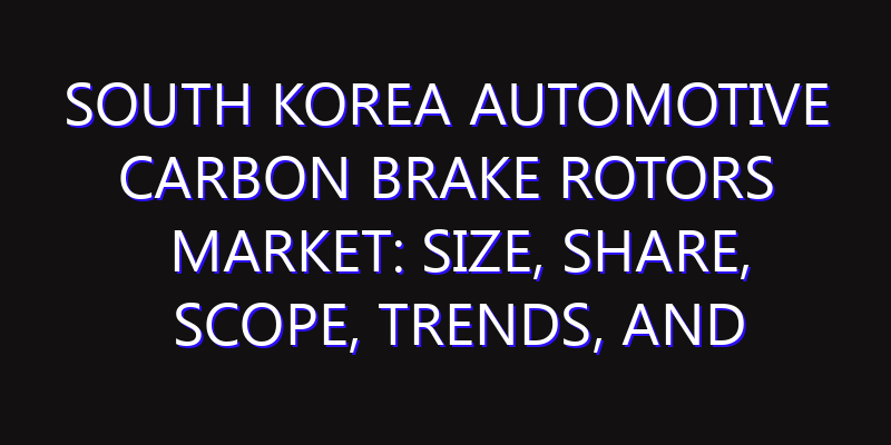 South Korea Automotive Carbon Brake Rotors Market: Size, Share, Scope, Trends, and Forecast-2026-2035