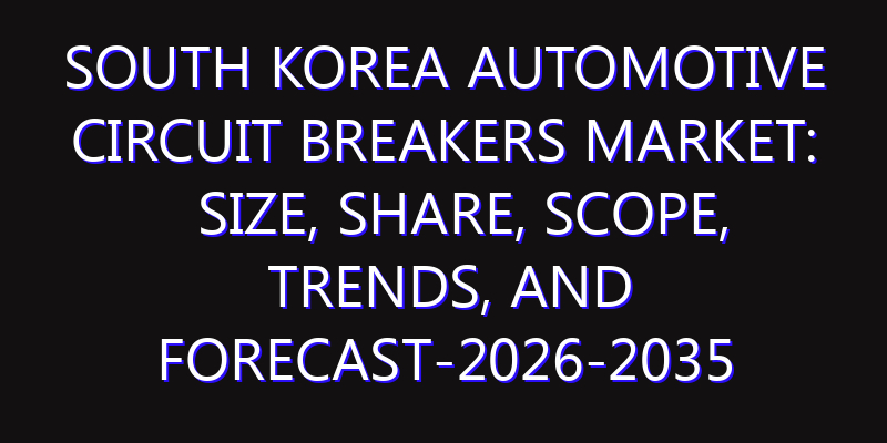 South Korea Automotive Circuit Breakers Market: Size, Share, Scope, Trends, and Forecast-2026-2035