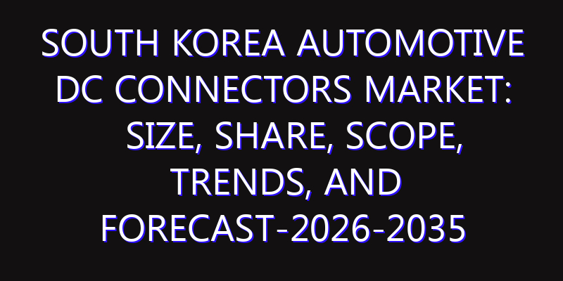 South Korea Automotive DC Connectors Market: Size, Share, Scope, Trends, and Forecast-2026-2035