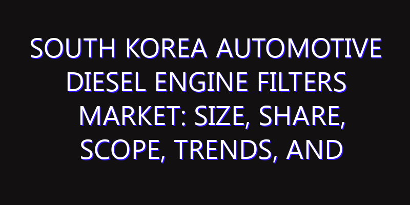 South Korea Automotive Diesel Engine Filters Market: Size, Share, Scope, Trends, and Forecast-2026-2035
