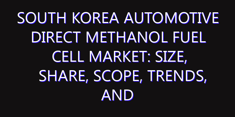 South Korea Automotive Direct Methanol Fuel Cell Market: Size, Share, Scope, Trends, and Forecast-2026-2035