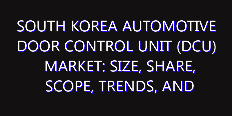 South Korea Automotive Door Control Unit (DCU) Market: Size, Share, Scope, Trends, and Forecast-2026-2035