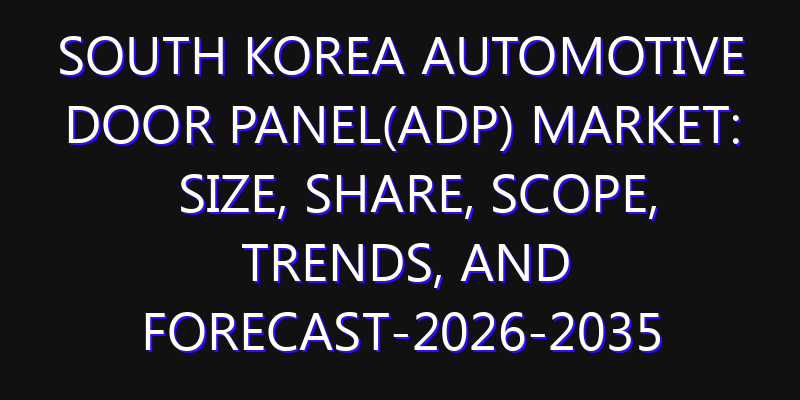 South Korea Automotive Door Panel(ADP) Market: Size, Share, Scope, Trends, and Forecast-2026-2035
