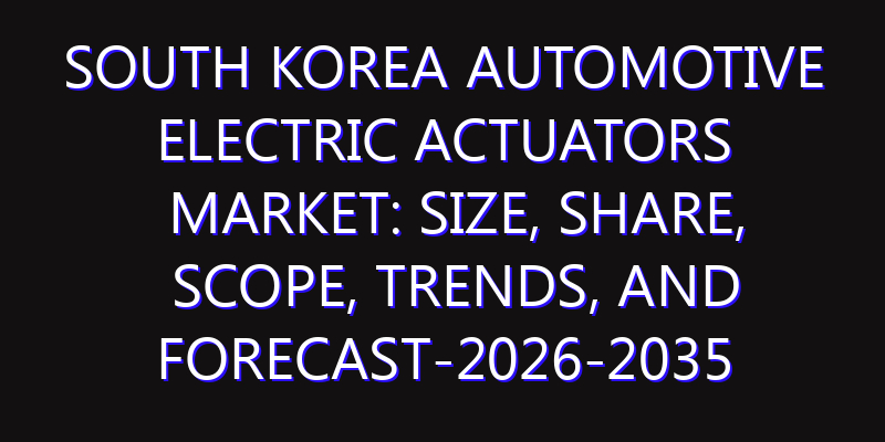 South Korea Automotive Electric Actuators Market: Size, Share, Scope, Trends, and Forecast-2026-2035