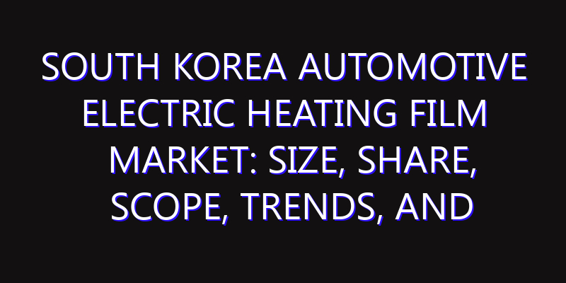 South Korea Automotive Electric Heating Film Market: Size, Share, Scope, Trends, and Forecast-2026-2035