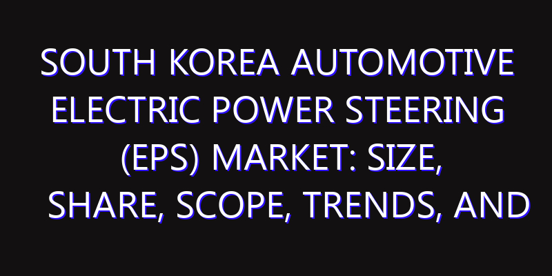 South Korea Automotive Electric Power Steering (EPS) Market: Size, Share, Scope, Trends, and Forecast-2026-2035