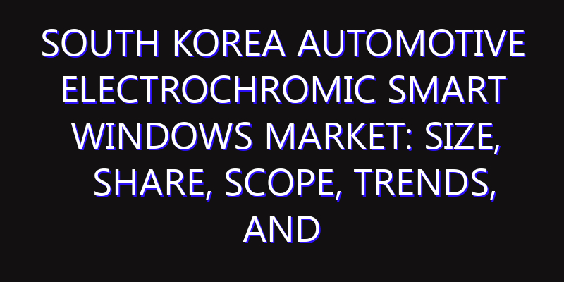 South Korea Automotive Electrochromic Smart Windows Market: Size, Share, Scope, Trends, and Forecast-2026-2035