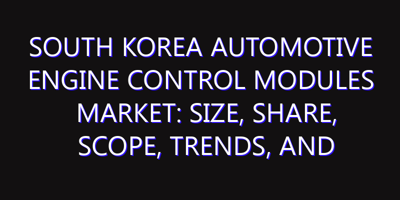 South Korea Automotive Engine Control Modules Market: Size, Share, Scope, Trends, and Forecast-2026-2035