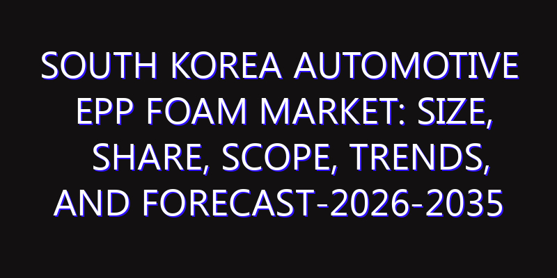 South Korea Automotive EPP Foam Market: Size, Share, Scope, Trends, and Forecast-2026-2035