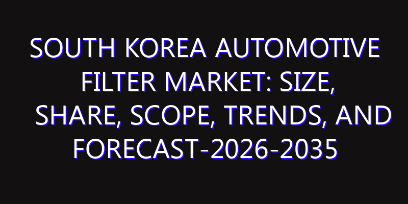 South Korea Automotive Filter Market: Size, Share, Scope, Trends, and Forecast-2026-2035