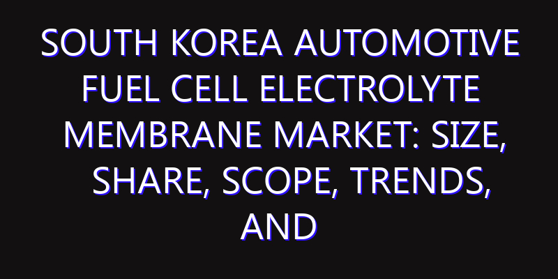 South Korea Automotive Fuel Cell Electrolyte Membrane Market: Size, Share, Scope, Trends, and Forecast-2026-2035