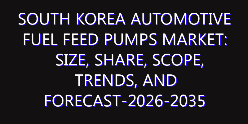 South Korea Automotive Fuel Feed Pumps Market: Size, Share, Scope, Trends, and Forecast-2026-2035