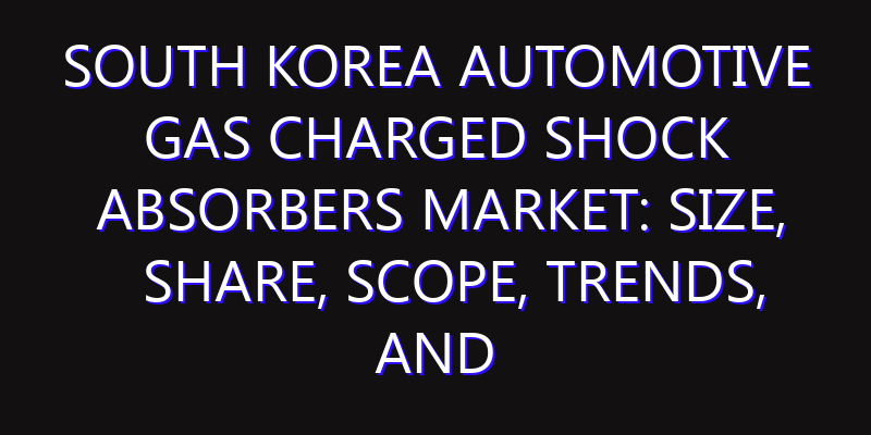 South Korea Automotive Gas Charged Shock Absorbers Market: Size, Share, Scope, Trends, and Forecast-2026-2035