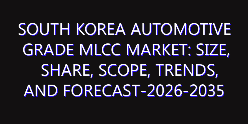 South Korea Automotive Grade MLCC Market: Size, Share, Scope, Trends, and Forecast-2026-2035