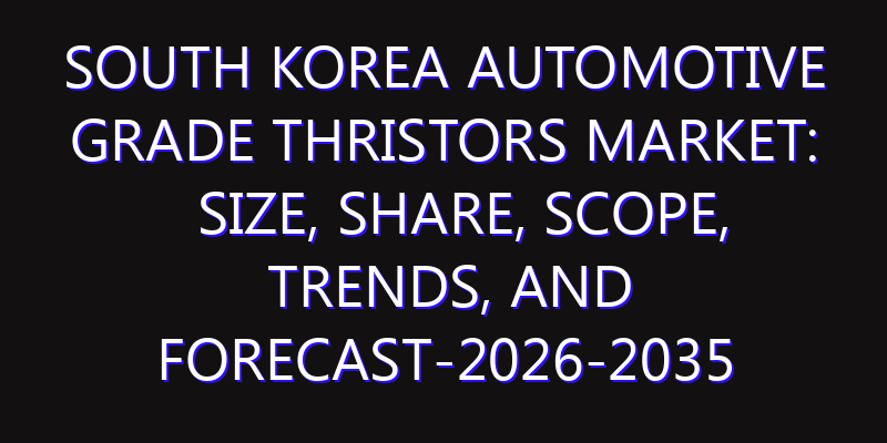 South Korea Automotive Grade Thristors Market: Size, Share, Scope, Trends, and Forecast-2026-2035