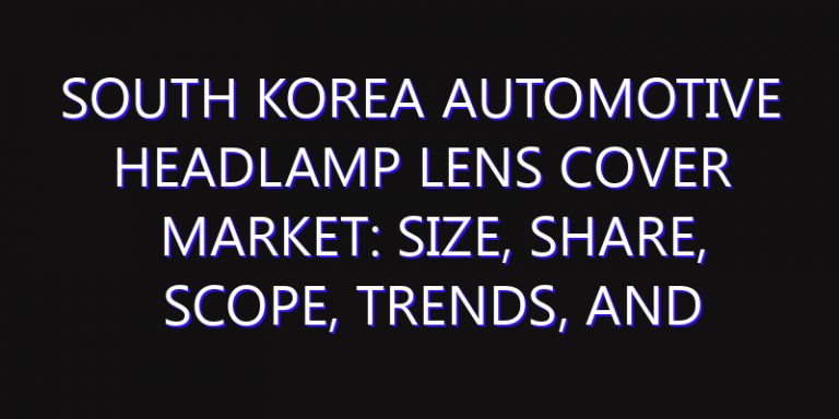 South Korea Automotive Headlamp Lens Cover Market: Size, Share, Scope, Trends, and Forecast-2026-2035