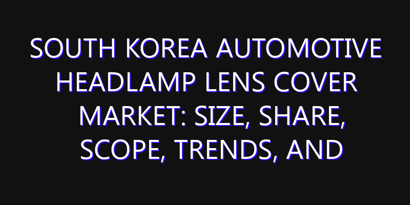 South Korea Automotive Headlamp Lens Cover Market: Size, Share, Scope, Trends, and Forecast-2026-2035