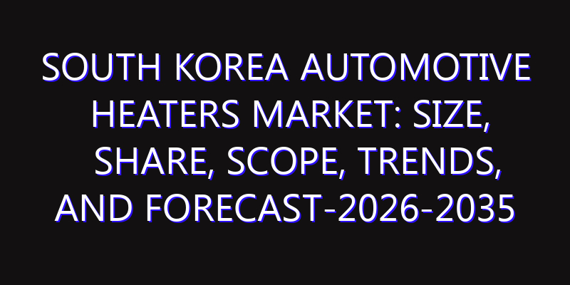 South Korea Automotive Heaters Market: Size, Share, Scope, Trends, and Forecast-2026-2035