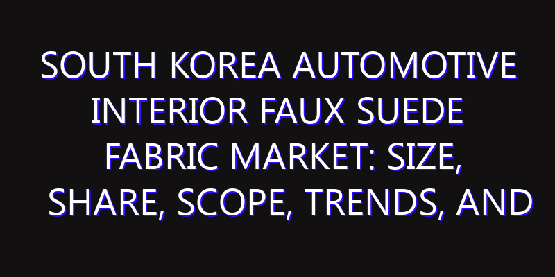 South Korea Automotive Interior Faux Suede Fabric Market: Size, Share, Scope, Trends, and Forecast-2026-2035