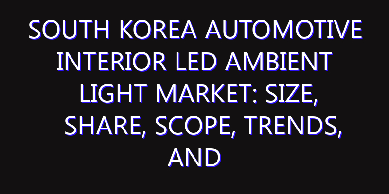 South Korea Automotive Interior LED Ambient Light Market: Size, Share, Scope, Trends, and Forecast-2026-2035