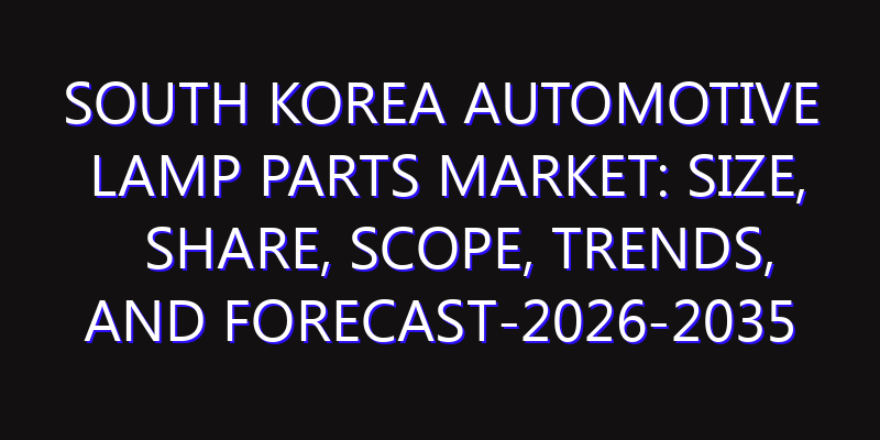 South Korea Automotive Lamp Parts Market: Size, Share, Scope, Trends, and Forecast-2026-2035