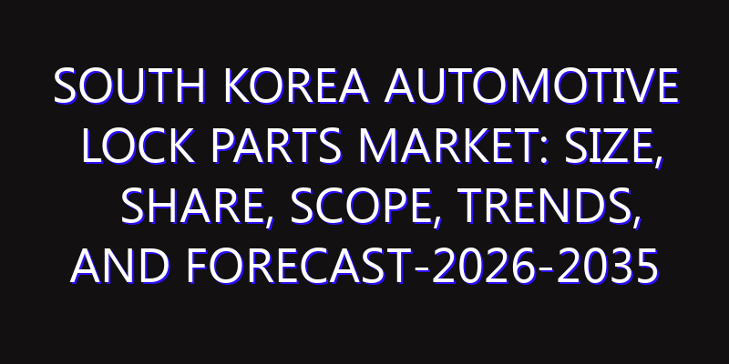 South Korea Automotive Lock Parts Market: Size, Share, Scope, Trends, and Forecast-2026-2035