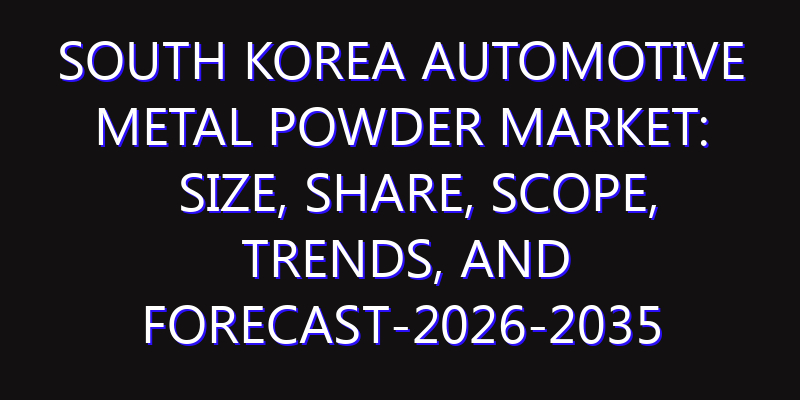 South Korea Automotive Metal Powder Market: Size, Share, Scope, Trends, and Forecast-2026-2035