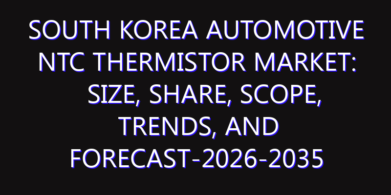 South Korea Automotive NTC Thermistor Market: Size, Share, Scope, Trends, and Forecast-2026-2035