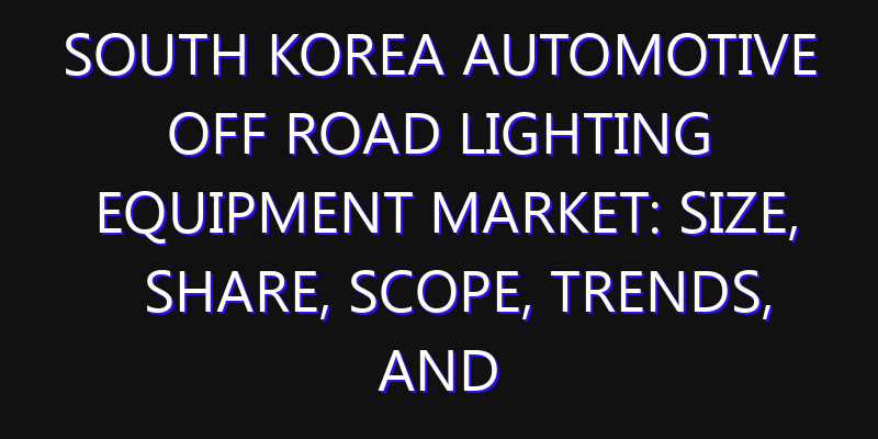 South Korea Automotive Off Road Lighting Equipment Market: Size, Share, Scope, Trends, and Forecast-2026-2035